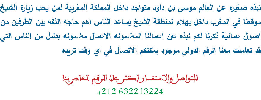 نبذه صغيره عن العالم موسی بن داود متواجد داخل المملكة المغربية لمن يحب زيارة الشيخ موقعنا في المغرب داخل بهلاء لمنطقة الشيخ يساعد الناس اهم حاجه الثقه بين الطرفين من اصول عمانية ذكرنا لكم نبذه عن اعمالنا المضمونه الاعمال مضمونه بدليل من الناس التي قد تعاملت معنا الرقم الدولي موجود يمكنكم الاتصال في اي وقت تريده للتواصل والاستفسار اكثر علا الرقم الخاص بنا
+212 632213224